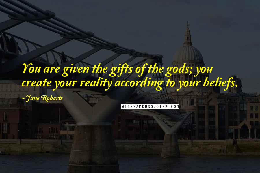 Jane Roberts Quotes: You are given the gifts of the gods; you create your reality according to your beliefs.