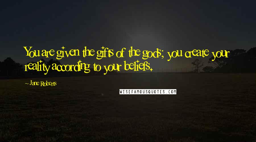 Jane Roberts Quotes: You are given the gifts of the gods; you create your reality according to your beliefs.