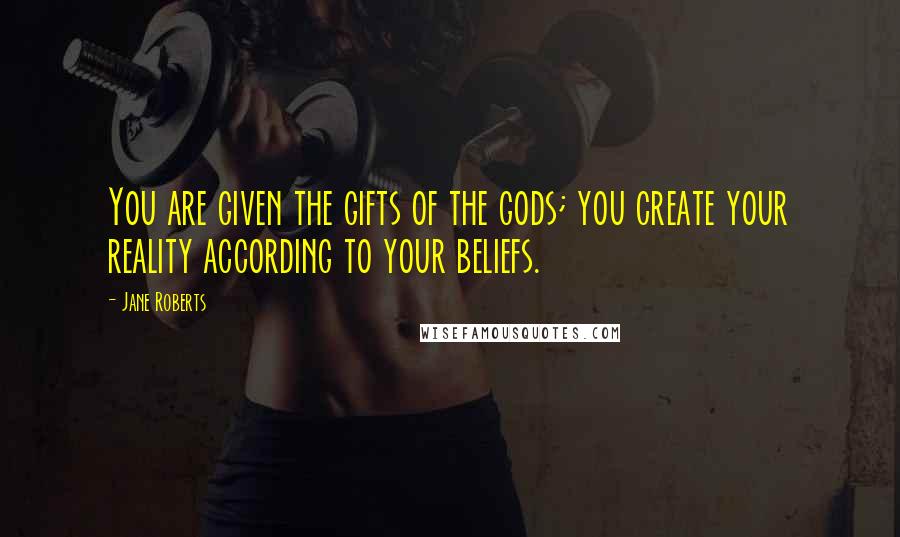 Jane Roberts Quotes: You are given the gifts of the gods; you create your reality according to your beliefs.