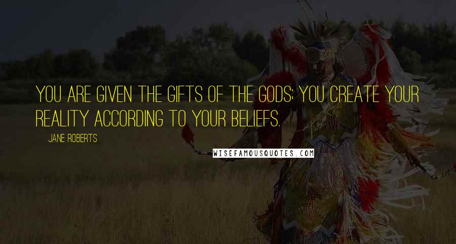 Jane Roberts Quotes: You are given the gifts of the gods; you create your reality according to your beliefs.