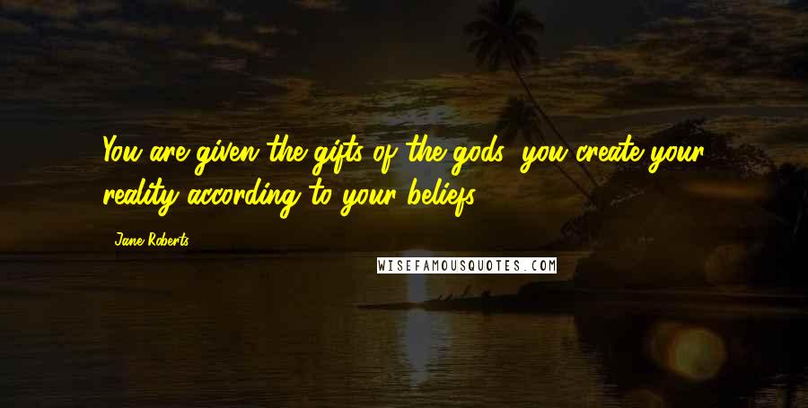 Jane Roberts Quotes: You are given the gifts of the gods; you create your reality according to your beliefs.