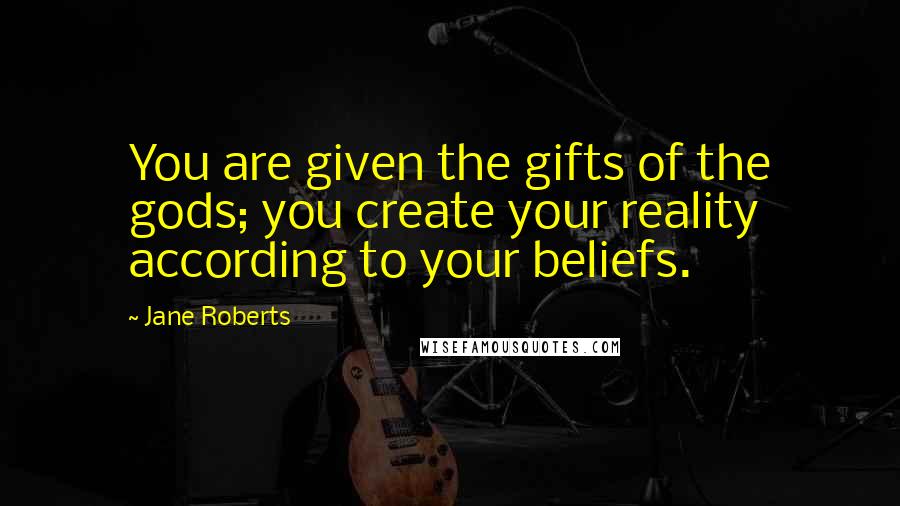 Jane Roberts Quotes: You are given the gifts of the gods; you create your reality according to your beliefs.