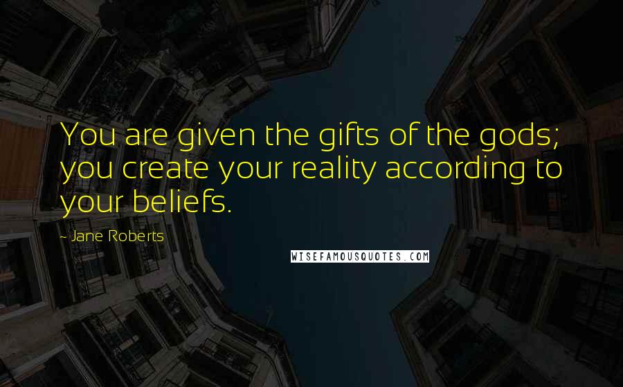 Jane Roberts Quotes: You are given the gifts of the gods; you create your reality according to your beliefs.