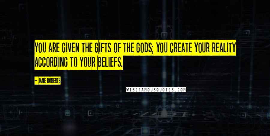 Jane Roberts Quotes: You are given the gifts of the gods; you create your reality according to your beliefs.