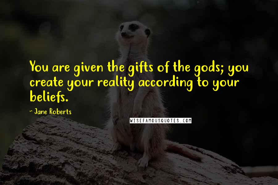 Jane Roberts Quotes: You are given the gifts of the gods; you create your reality according to your beliefs.