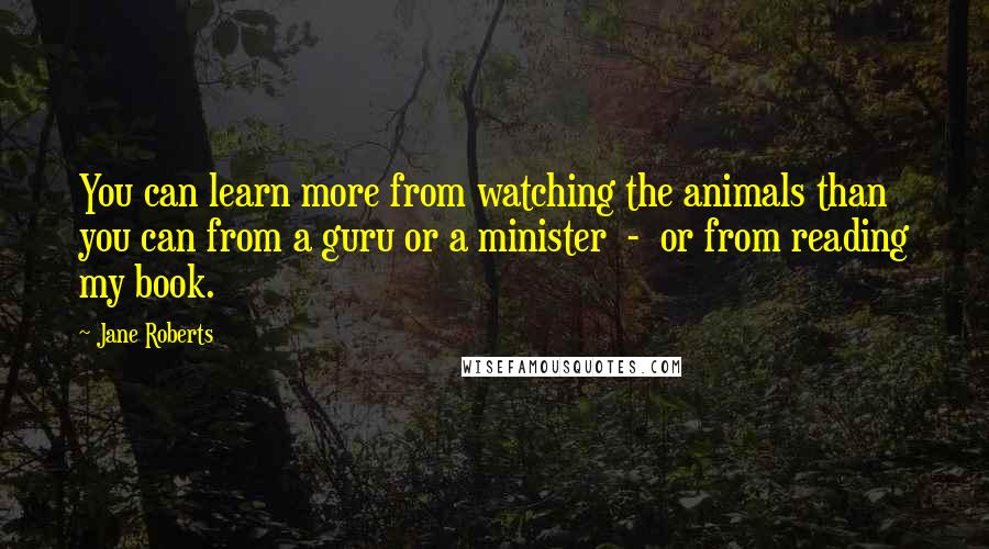Jane Roberts Quotes: You can learn more from watching the animals than you can from a guru or a minister - or from reading my book.