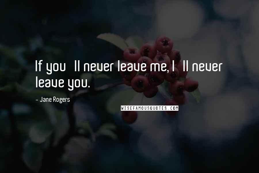 Jane Rogers Quotes: If you'll never leave me, I'll never leave you.