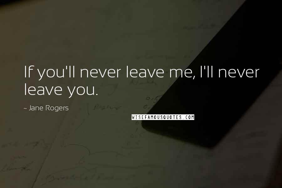 Jane Rogers Quotes: If you'll never leave me, I'll never leave you.