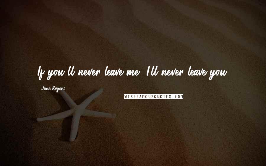 Jane Rogers Quotes: If you'll never leave me, I'll never leave you.