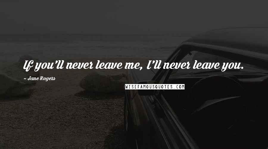 Jane Rogers Quotes: If you'll never leave me, I'll never leave you.