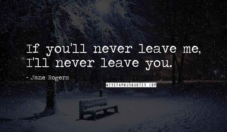 Jane Rogers Quotes: If you'll never leave me, I'll never leave you.