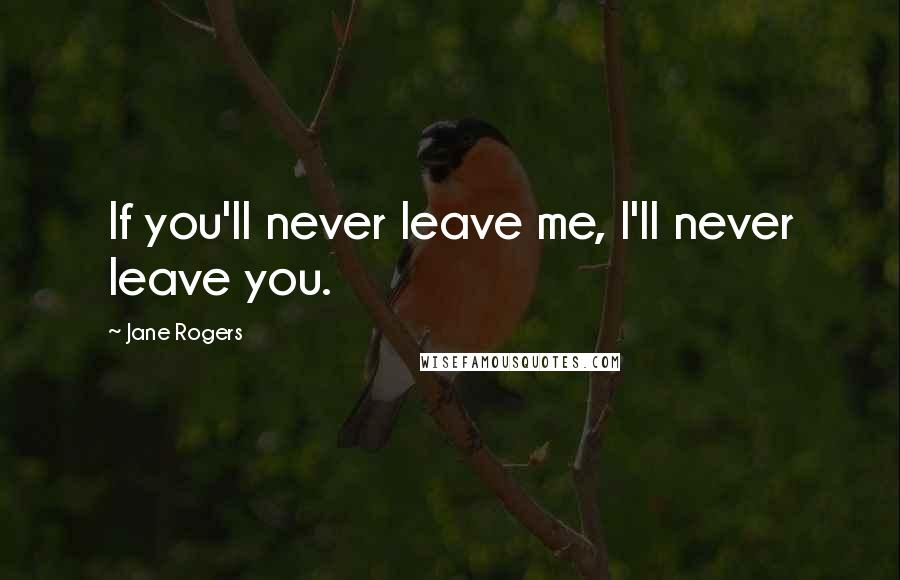 Jane Rogers Quotes: If you'll never leave me, I'll never leave you.