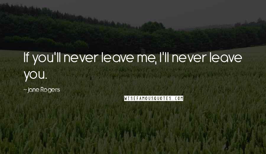 Jane Rogers Quotes: If you'll never leave me, I'll never leave you.