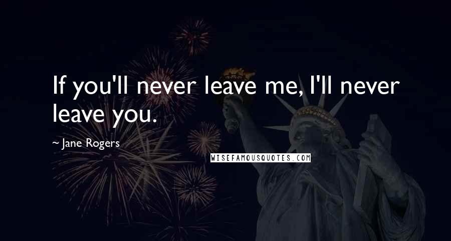 Jane Rogers Quotes: If you'll never leave me, I'll never leave you.
