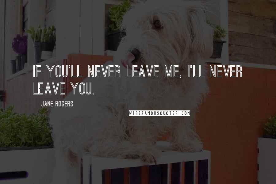 Jane Rogers Quotes: If you'll never leave me, I'll never leave you.