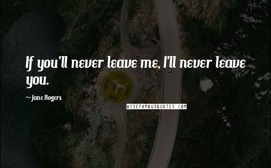 Jane Rogers Quotes: If you'll never leave me, I'll never leave you.