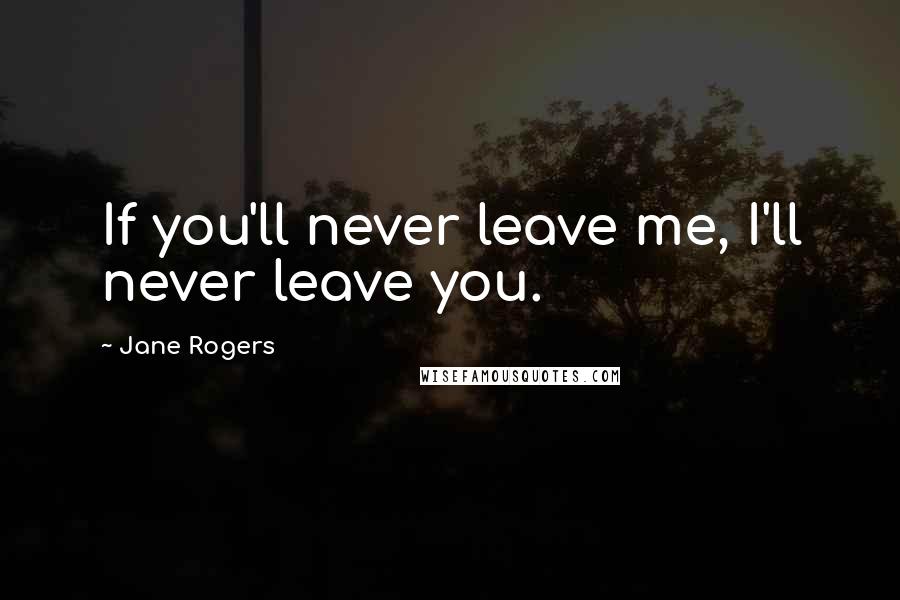 Jane Rogers Quotes: If you'll never leave me, I'll never leave you.