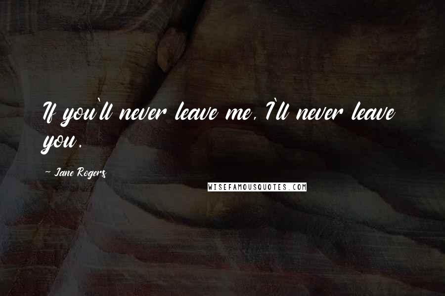 Jane Rogers Quotes: If you'll never leave me, I'll never leave you.