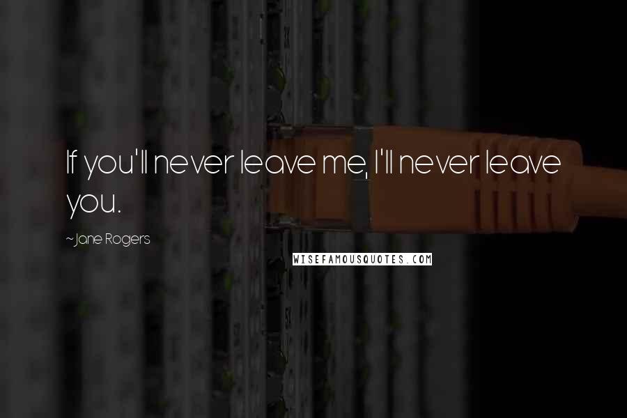 Jane Rogers Quotes: If you'll never leave me, I'll never leave you.