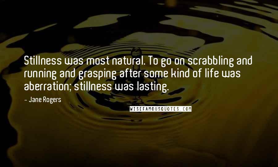 Jane Rogers Quotes: Stillness was most natural. To go on scrabbling and running and grasping after some kind of life was aberration; stillness was lasting.