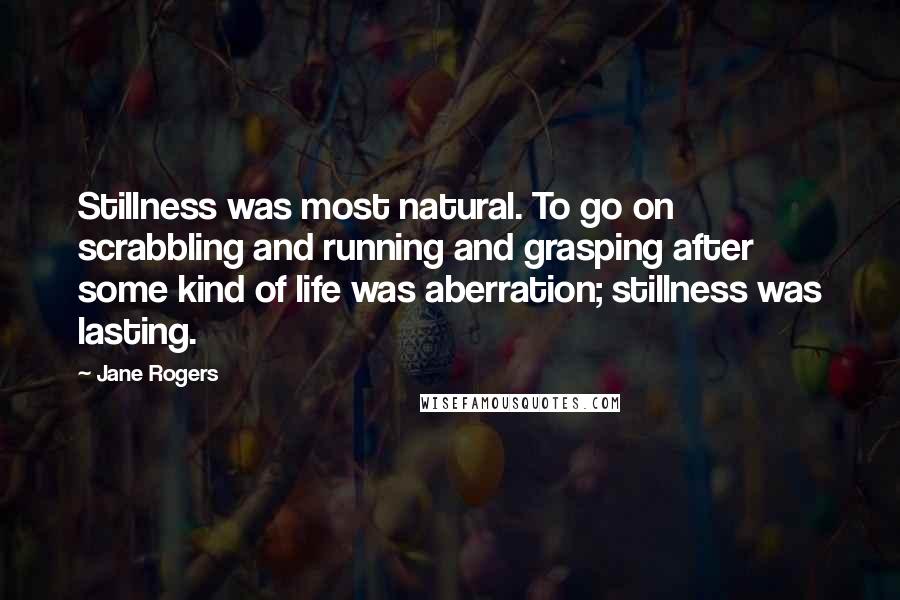Jane Rogers Quotes: Stillness was most natural. To go on scrabbling and running and grasping after some kind of life was aberration; stillness was lasting.