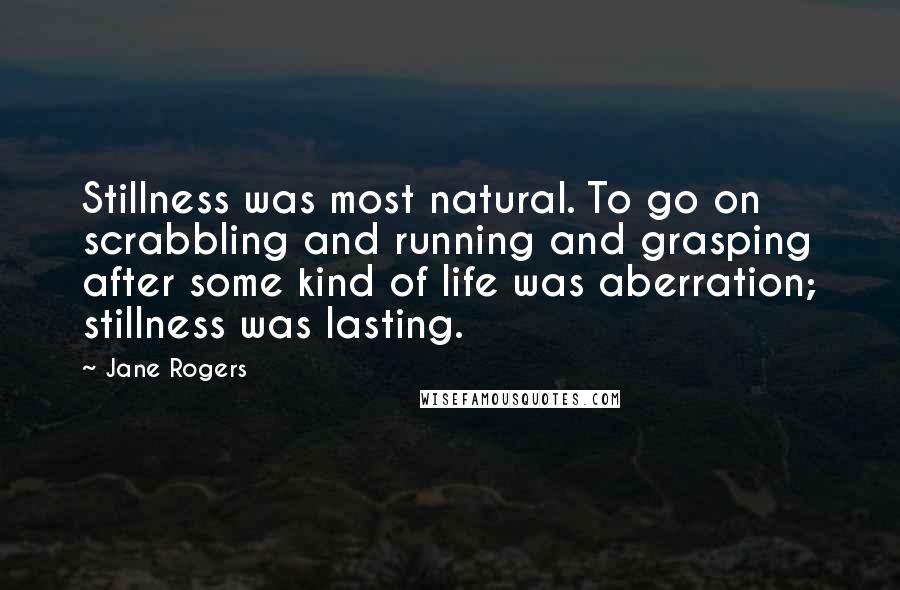 Jane Rogers Quotes: Stillness was most natural. To go on scrabbling and running and grasping after some kind of life was aberration; stillness was lasting.