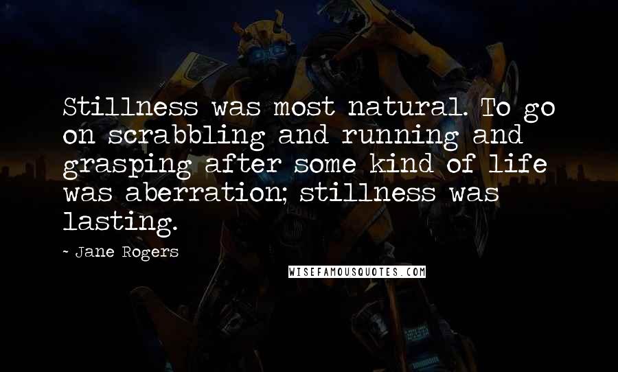 Jane Rogers Quotes: Stillness was most natural. To go on scrabbling and running and grasping after some kind of life was aberration; stillness was lasting.