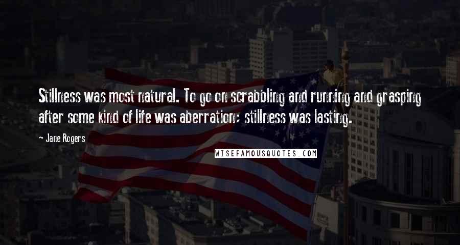 Jane Rogers Quotes: Stillness was most natural. To go on scrabbling and running and grasping after some kind of life was aberration; stillness was lasting.