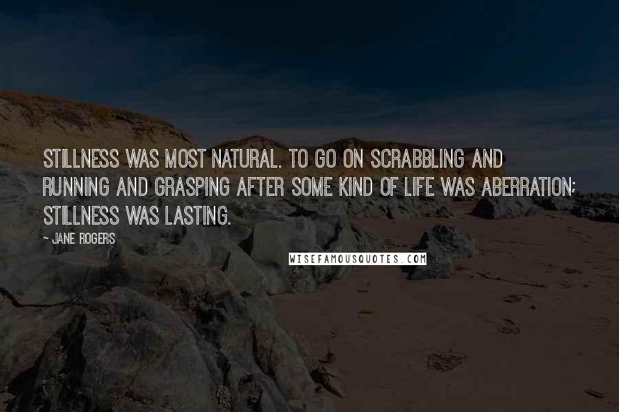 Jane Rogers Quotes: Stillness was most natural. To go on scrabbling and running and grasping after some kind of life was aberration; stillness was lasting.