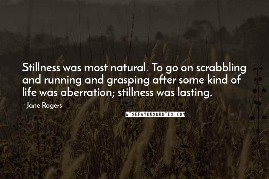 Jane Rogers Quotes: Stillness was most natural. To go on scrabbling and running and grasping after some kind of life was aberration; stillness was lasting.