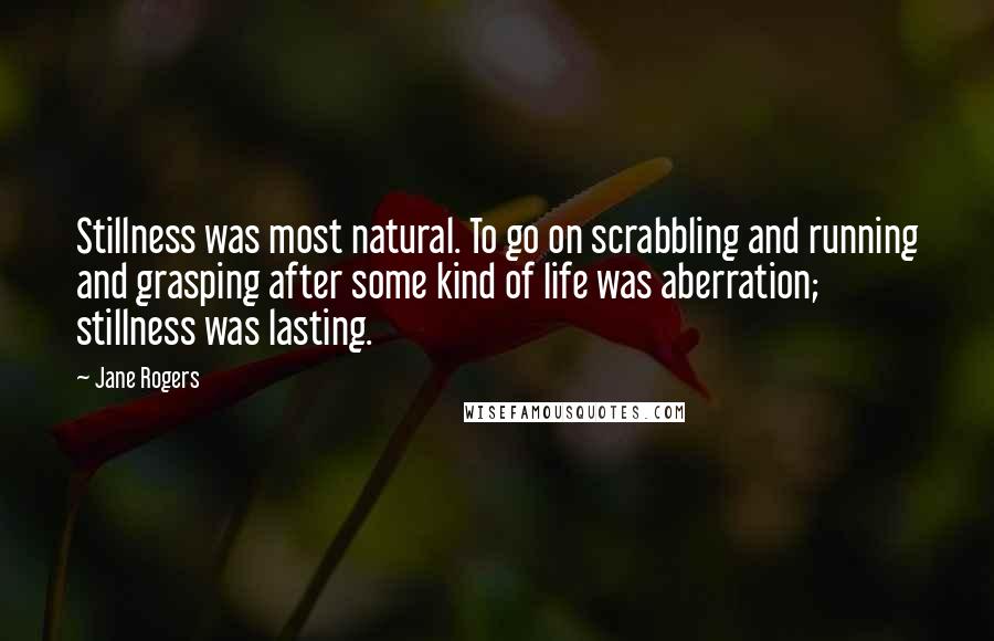 Jane Rogers Quotes: Stillness was most natural. To go on scrabbling and running and grasping after some kind of life was aberration; stillness was lasting.