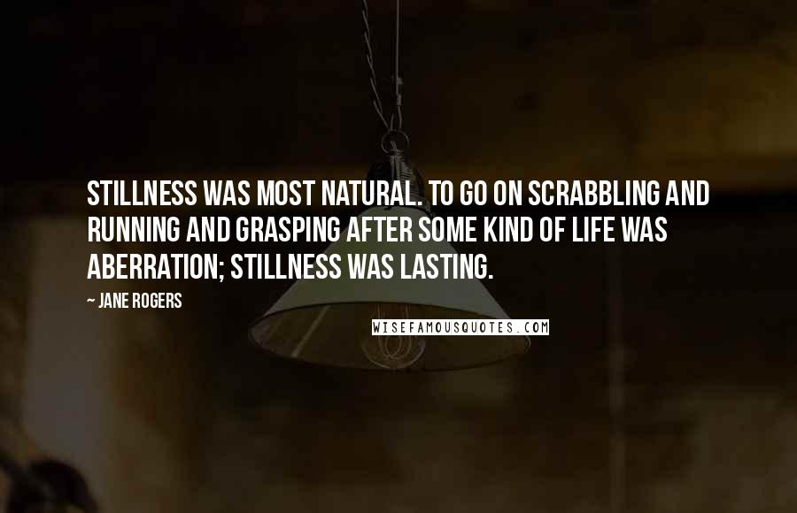 Jane Rogers Quotes: Stillness was most natural. To go on scrabbling and running and grasping after some kind of life was aberration; stillness was lasting.