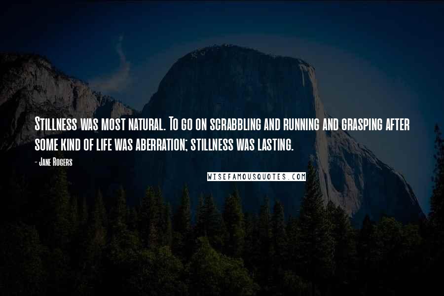 Jane Rogers Quotes: Stillness was most natural. To go on scrabbling and running and grasping after some kind of life was aberration; stillness was lasting.