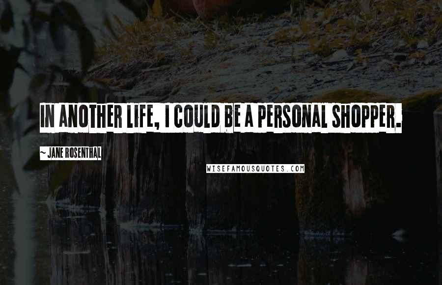 Jane Rosenthal Quotes: In another life, I could be a personal shopper.