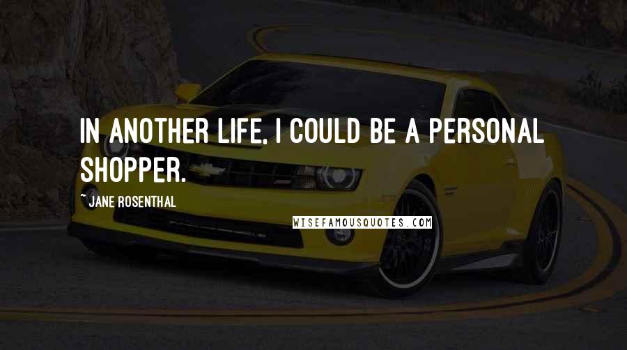 Jane Rosenthal Quotes: In another life, I could be a personal shopper.