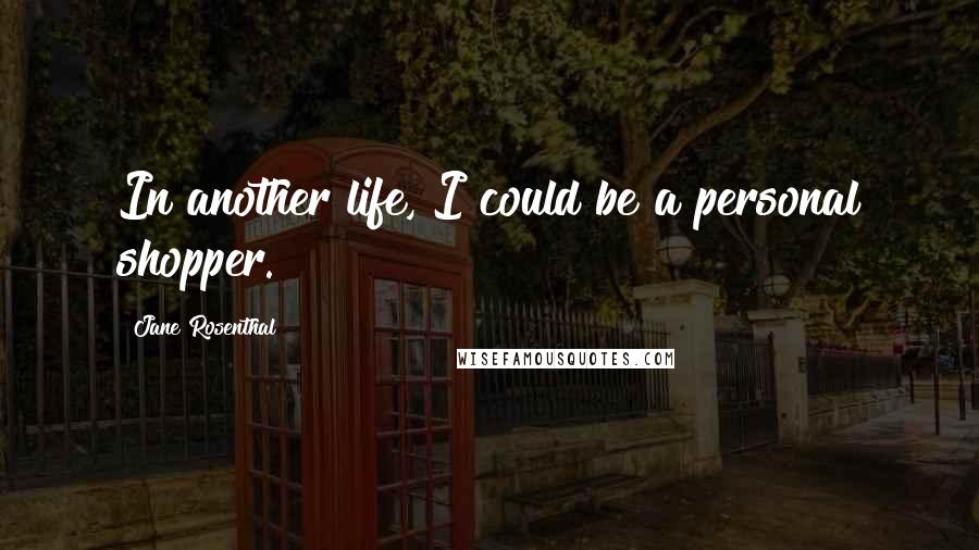 Jane Rosenthal Quotes: In another life, I could be a personal shopper.
