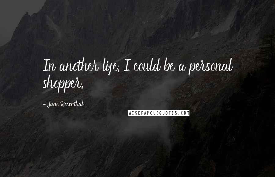 Jane Rosenthal Quotes: In another life, I could be a personal shopper.