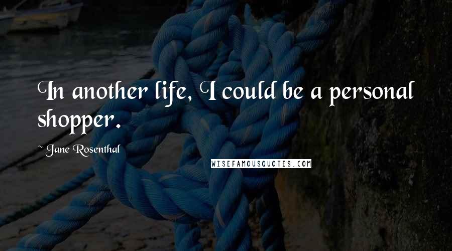 Jane Rosenthal Quotes: In another life, I could be a personal shopper.