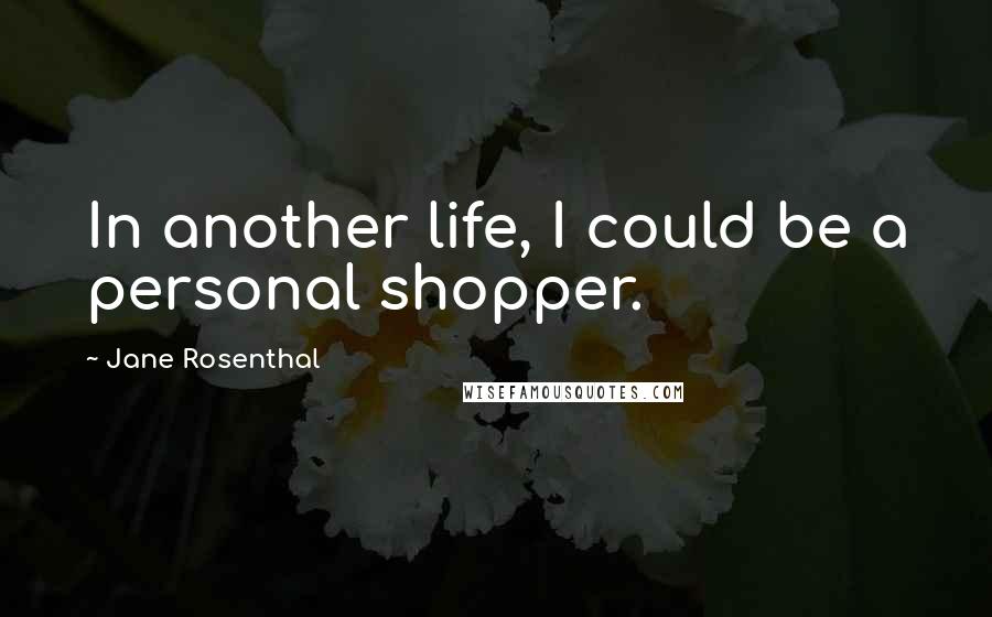Jane Rosenthal Quotes: In another life, I could be a personal shopper.