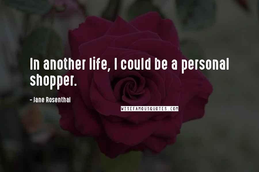 Jane Rosenthal Quotes: In another life, I could be a personal shopper.