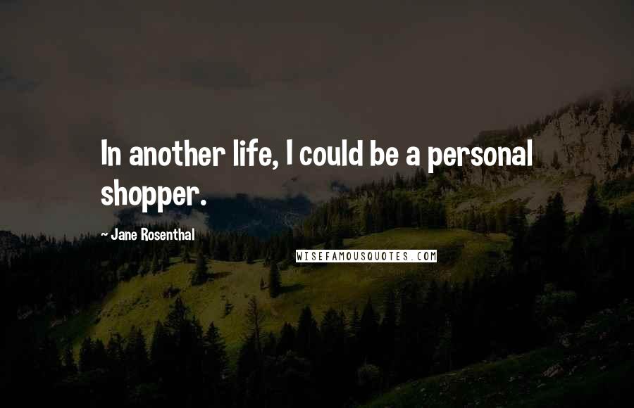 Jane Rosenthal Quotes: In another life, I could be a personal shopper.