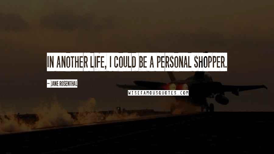 Jane Rosenthal Quotes: In another life, I could be a personal shopper.