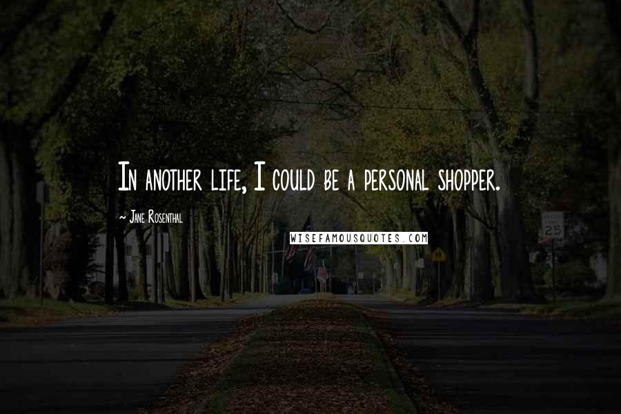 Jane Rosenthal Quotes: In another life, I could be a personal shopper.