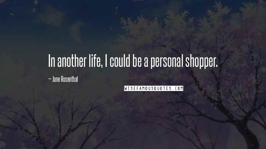 Jane Rosenthal Quotes: In another life, I could be a personal shopper.