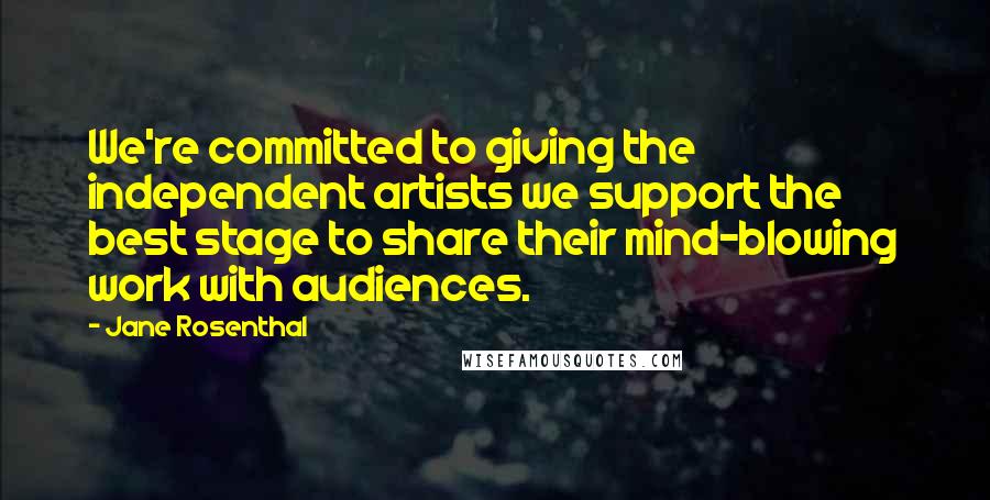 Jane Rosenthal Quotes: We're committed to giving the independent artists we support the best stage to share their mind-blowing work with audiences.