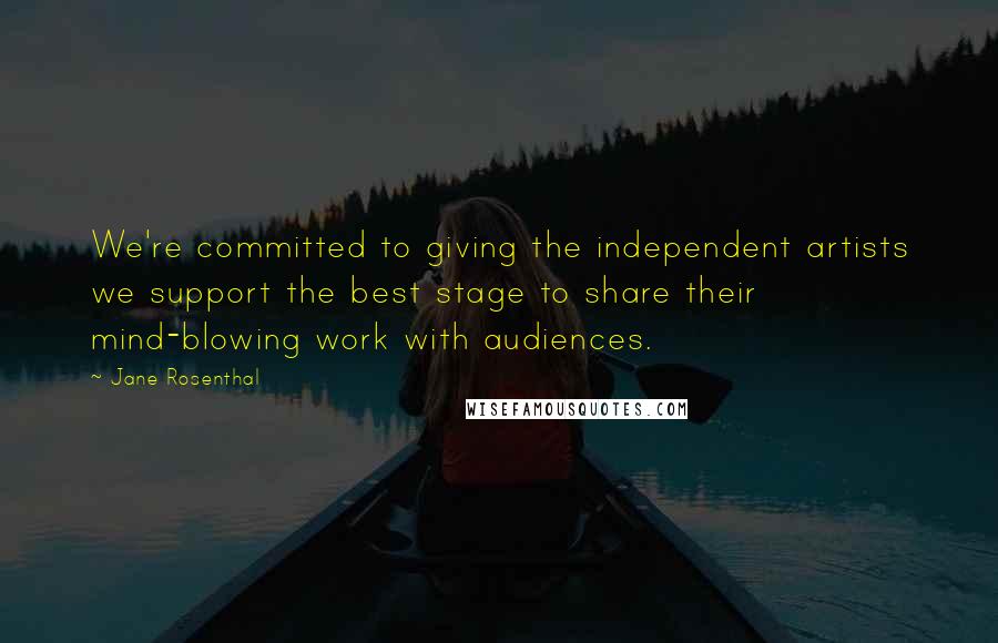 Jane Rosenthal Quotes: We're committed to giving the independent artists we support the best stage to share their mind-blowing work with audiences.