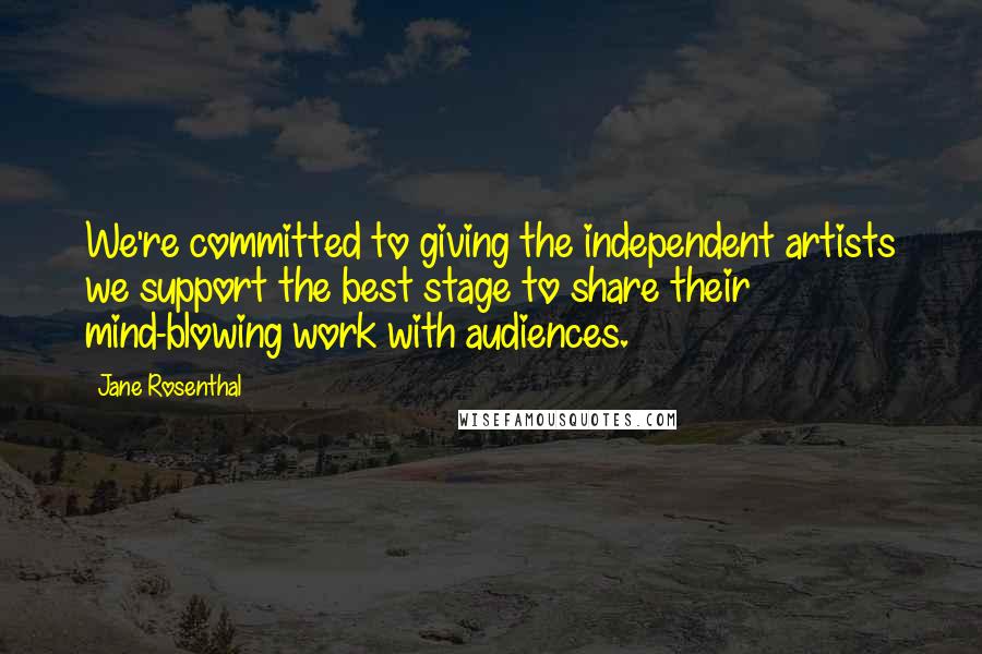 Jane Rosenthal Quotes: We're committed to giving the independent artists we support the best stage to share their mind-blowing work with audiences.