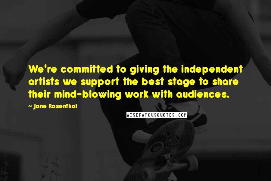 Jane Rosenthal Quotes: We're committed to giving the independent artists we support the best stage to share their mind-blowing work with audiences.