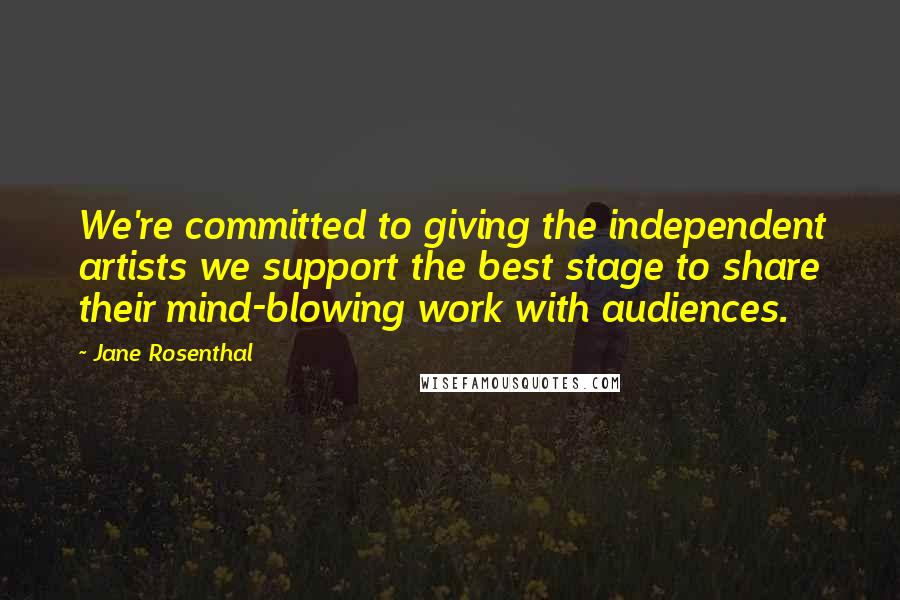 Jane Rosenthal Quotes: We're committed to giving the independent artists we support the best stage to share their mind-blowing work with audiences.