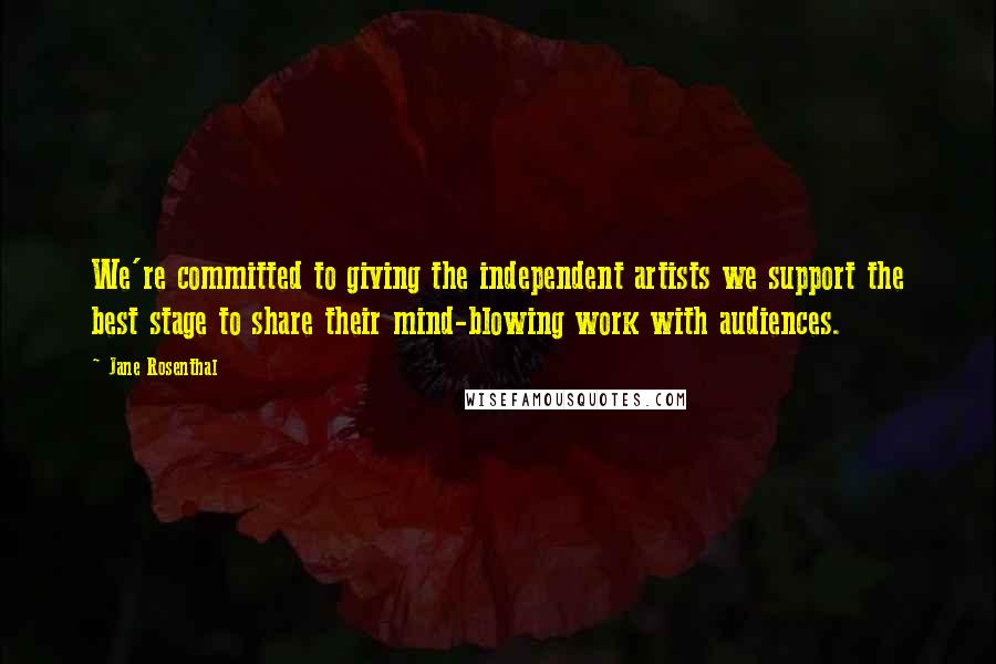 Jane Rosenthal Quotes: We're committed to giving the independent artists we support the best stage to share their mind-blowing work with audiences.